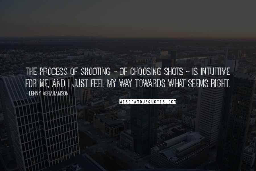 Lenny Abrahamson Quotes: The process of shooting - of choosing shots - is intuitive for me, and I just feel my way towards what seems right.