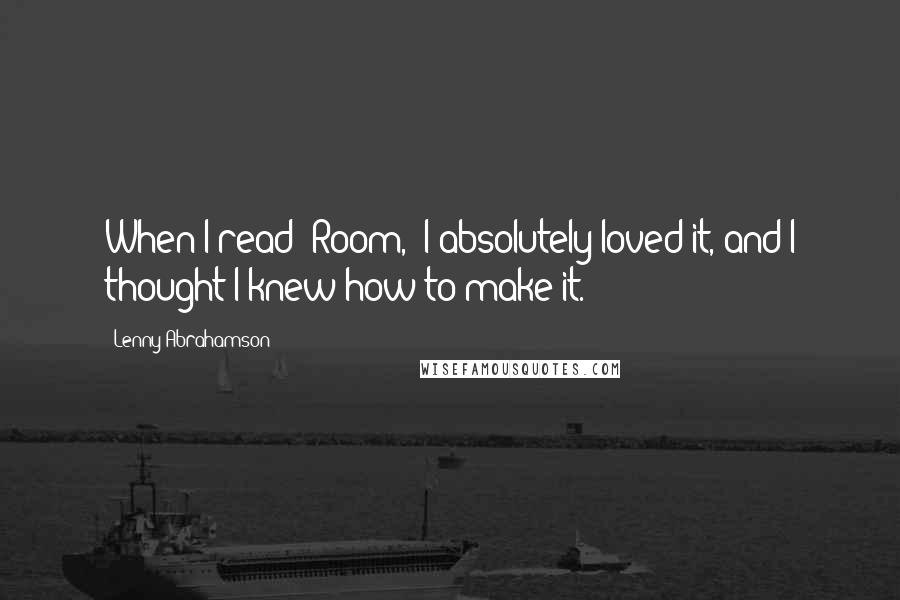 Lenny Abrahamson Quotes: When I read 'Room,' I absolutely loved it, and I thought I knew how to make it.