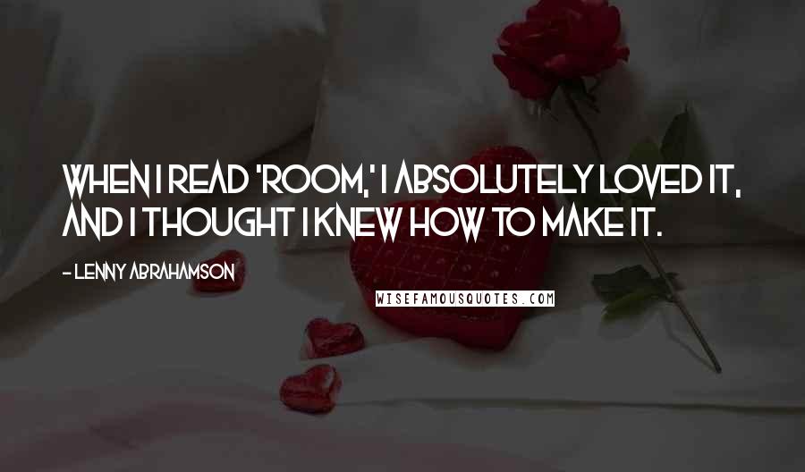 Lenny Abrahamson Quotes: When I read 'Room,' I absolutely loved it, and I thought I knew how to make it.