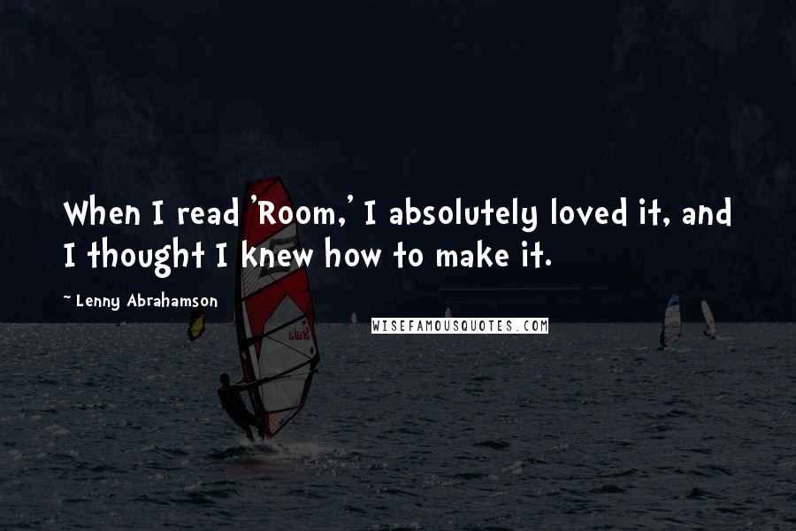 Lenny Abrahamson Quotes: When I read 'Room,' I absolutely loved it, and I thought I knew how to make it.