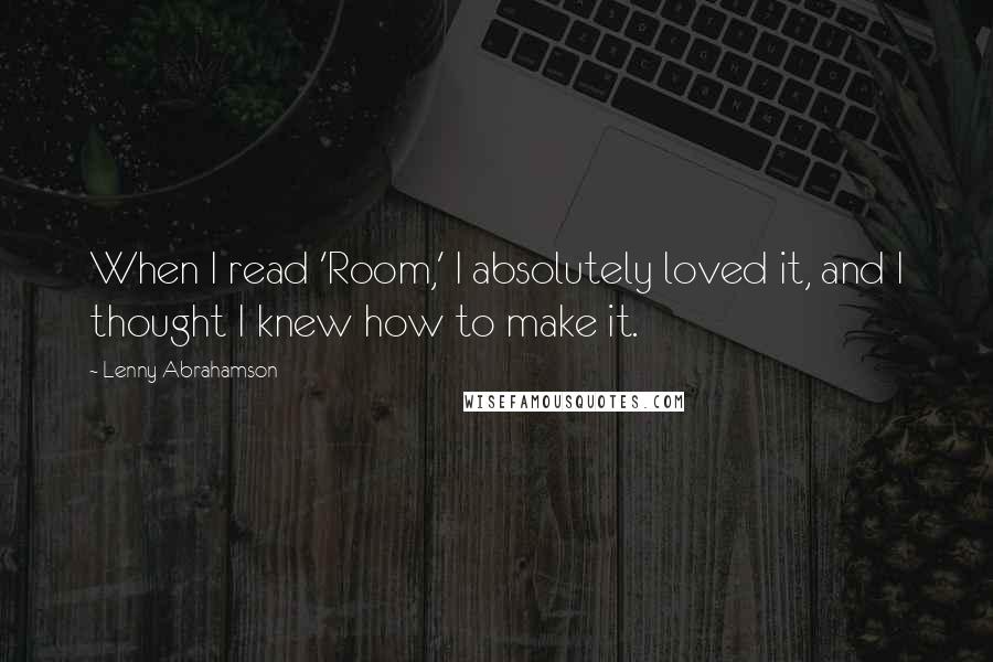 Lenny Abrahamson Quotes: When I read 'Room,' I absolutely loved it, and I thought I knew how to make it.
