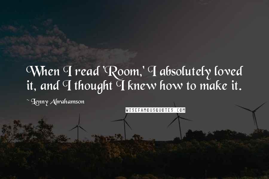 Lenny Abrahamson Quotes: When I read 'Room,' I absolutely loved it, and I thought I knew how to make it.