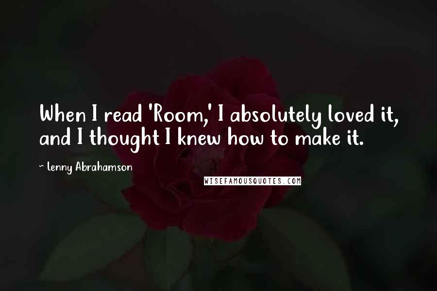 Lenny Abrahamson Quotes: When I read 'Room,' I absolutely loved it, and I thought I knew how to make it.