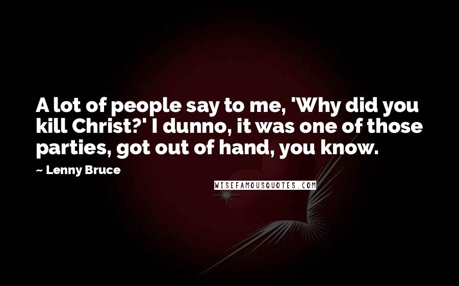 Lenny Bruce Quotes: A lot of people say to me, 'Why did you kill Christ?' I dunno, it was one of those parties, got out of hand, you know.