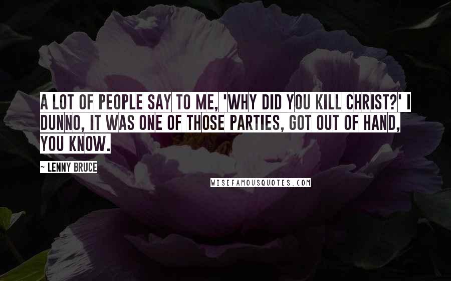 Lenny Bruce Quotes: A lot of people say to me, 'Why did you kill Christ?' I dunno, it was one of those parties, got out of hand, you know.