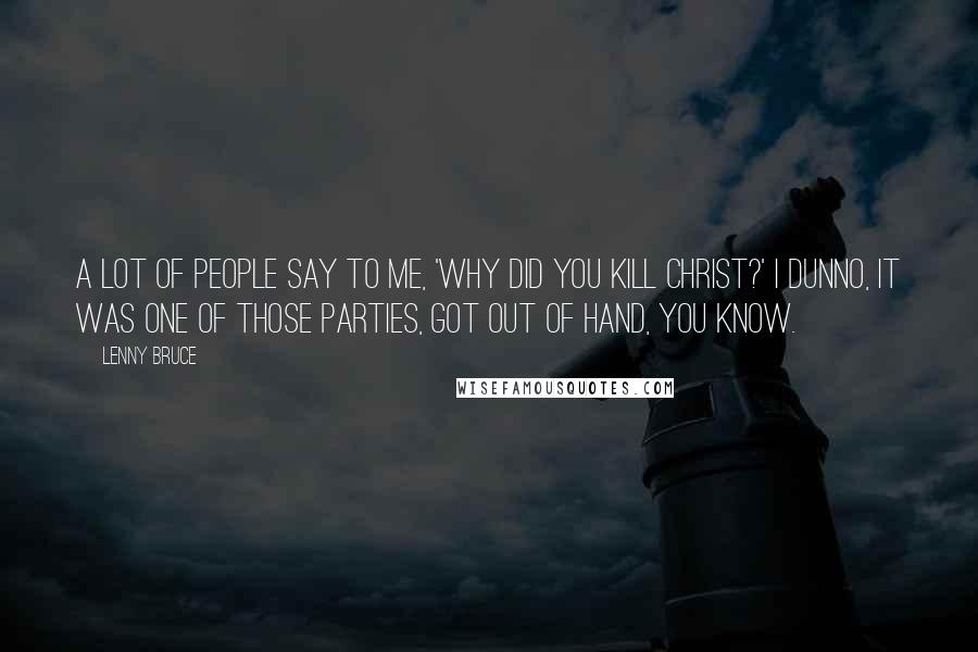 Lenny Bruce Quotes: A lot of people say to me, 'Why did you kill Christ?' I dunno, it was one of those parties, got out of hand, you know.