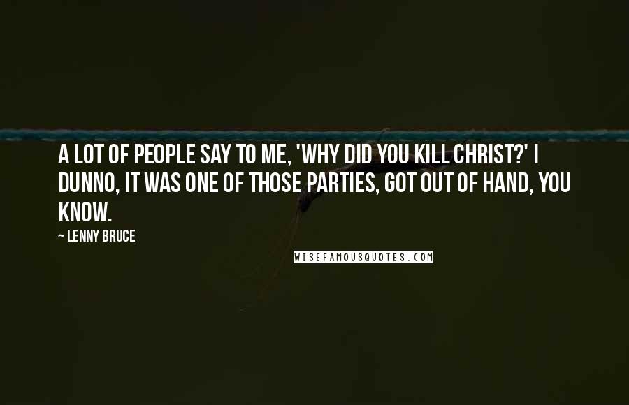 Lenny Bruce Quotes: A lot of people say to me, 'Why did you kill Christ?' I dunno, it was one of those parties, got out of hand, you know.