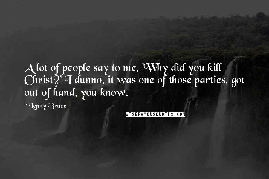 Lenny Bruce Quotes: A lot of people say to me, 'Why did you kill Christ?' I dunno, it was one of those parties, got out of hand, you know.