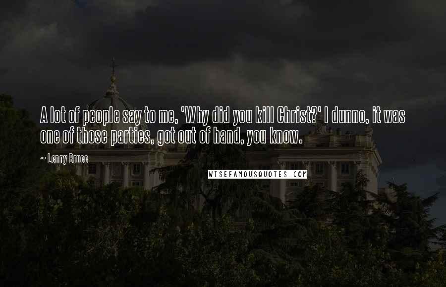 Lenny Bruce Quotes: A lot of people say to me, 'Why did you kill Christ?' I dunno, it was one of those parties, got out of hand, you know.
