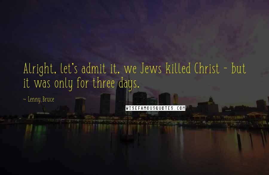 Lenny Bruce Quotes: Alright, let's admit it, we Jews killed Christ - but it was only for three days.