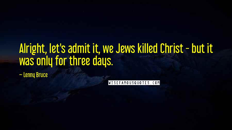 Lenny Bruce Quotes: Alright, let's admit it, we Jews killed Christ - but it was only for three days.