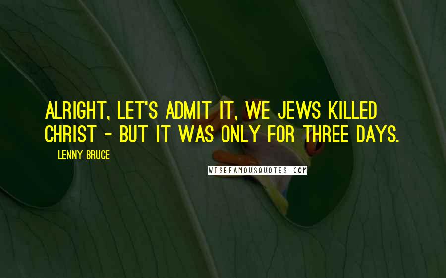Lenny Bruce Quotes: Alright, let's admit it, we Jews killed Christ - but it was only for three days.
