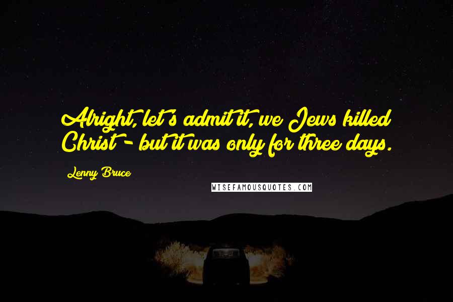 Lenny Bruce Quotes: Alright, let's admit it, we Jews killed Christ - but it was only for three days.