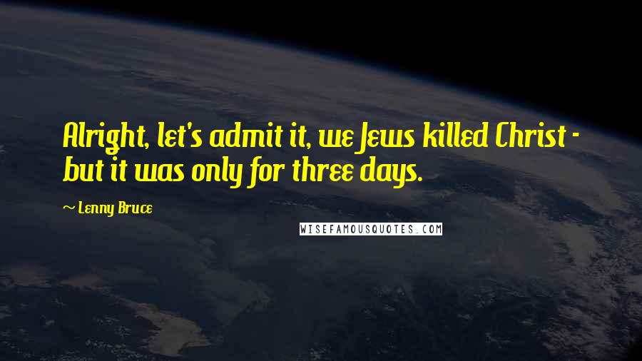 Lenny Bruce Quotes: Alright, let's admit it, we Jews killed Christ - but it was only for three days.