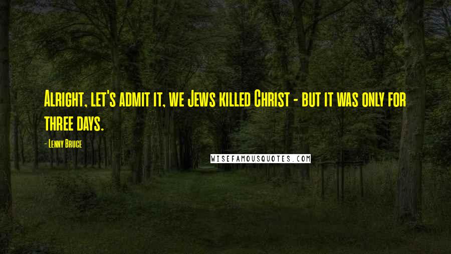 Lenny Bruce Quotes: Alright, let's admit it, we Jews killed Christ - but it was only for three days.