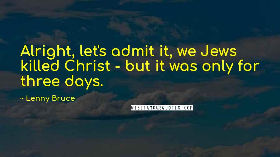 Lenny Bruce Quotes: Alright, let's admit it, we Jews killed Christ - but it was only for three days.