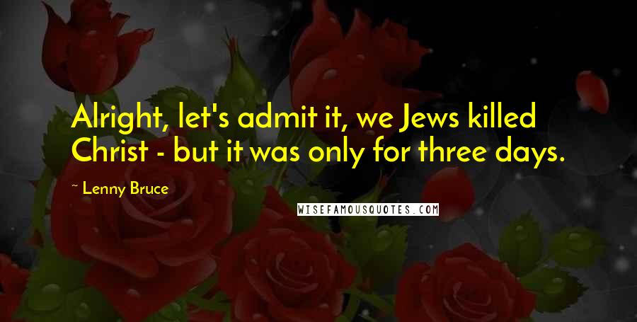 Lenny Bruce Quotes: Alright, let's admit it, we Jews killed Christ - but it was only for three days.