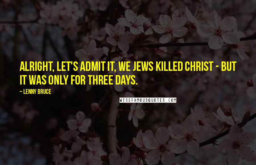 Lenny Bruce Quotes: Alright, let's admit it, we Jews killed Christ - but it was only for three days.