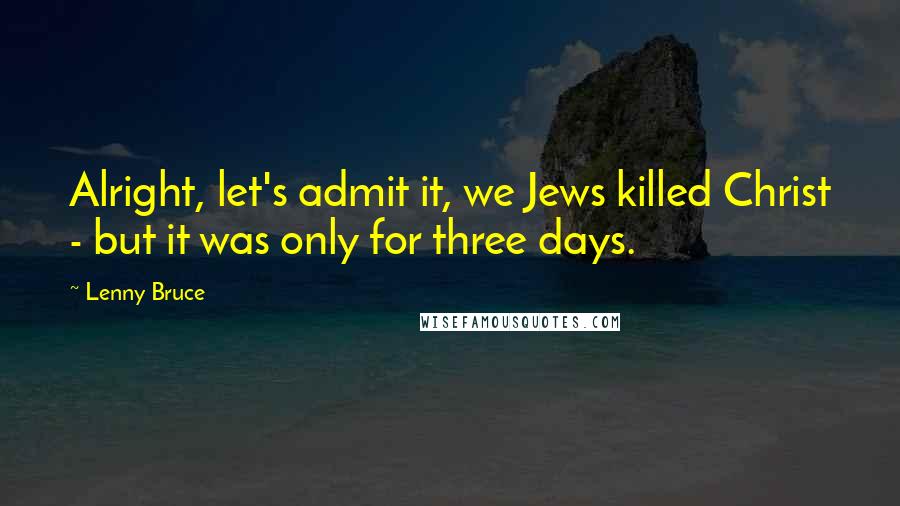 Lenny Bruce Quotes: Alright, let's admit it, we Jews killed Christ - but it was only for three days.