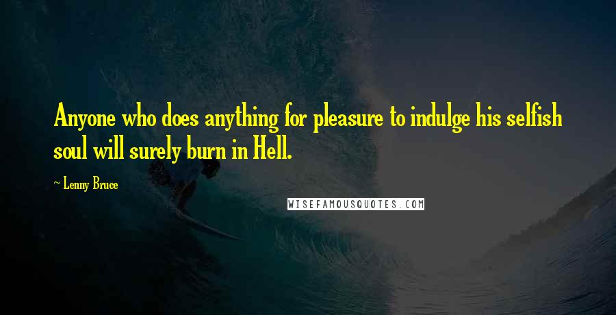 Lenny Bruce Quotes: Anyone who does anything for pleasure to indulge his selfish soul will surely burn in Hell.