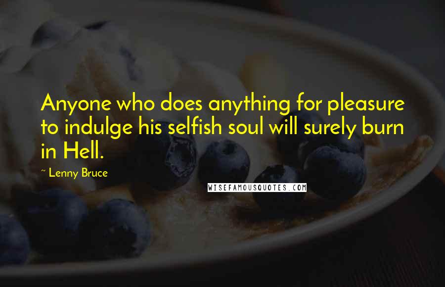 Lenny Bruce Quotes: Anyone who does anything for pleasure to indulge his selfish soul will surely burn in Hell.