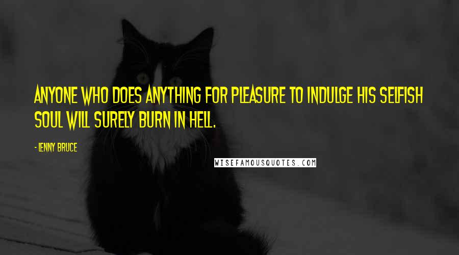 Lenny Bruce Quotes: Anyone who does anything for pleasure to indulge his selfish soul will surely burn in Hell.