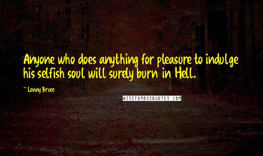 Lenny Bruce Quotes: Anyone who does anything for pleasure to indulge his selfish soul will surely burn in Hell.