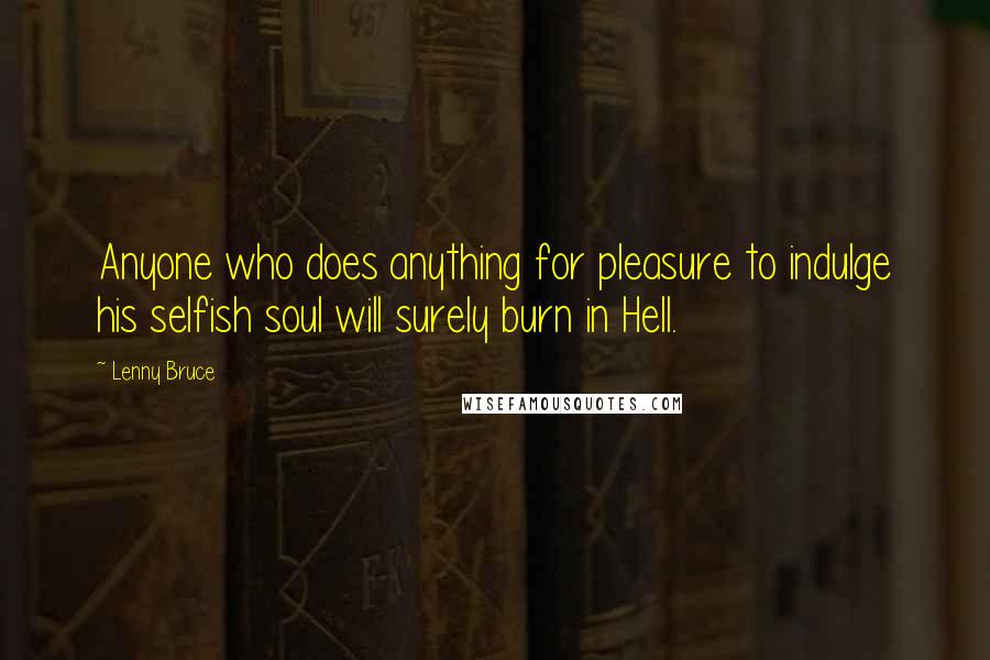 Lenny Bruce Quotes: Anyone who does anything for pleasure to indulge his selfish soul will surely burn in Hell.