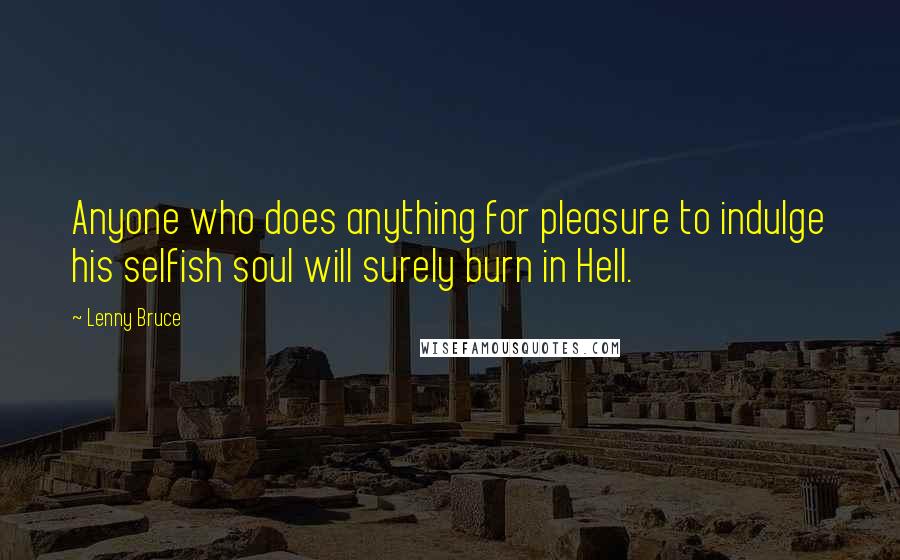 Lenny Bruce Quotes: Anyone who does anything for pleasure to indulge his selfish soul will surely burn in Hell.