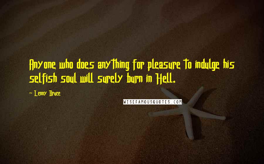 Lenny Bruce Quotes: Anyone who does anything for pleasure to indulge his selfish soul will surely burn in Hell.