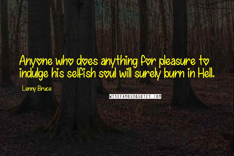 Lenny Bruce Quotes: Anyone who does anything for pleasure to indulge his selfish soul will surely burn in Hell.