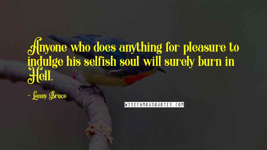 Lenny Bruce Quotes: Anyone who does anything for pleasure to indulge his selfish soul will surely burn in Hell.