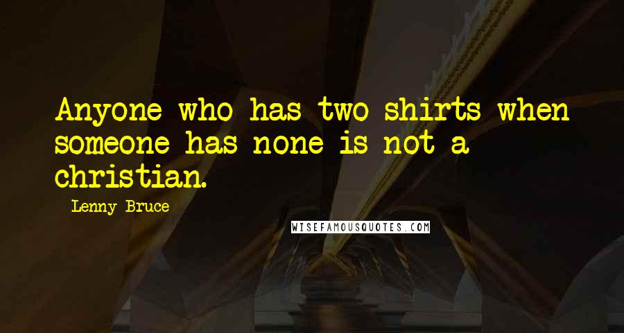 Lenny Bruce Quotes: Anyone who has two shirts when someone has none is not a christian.