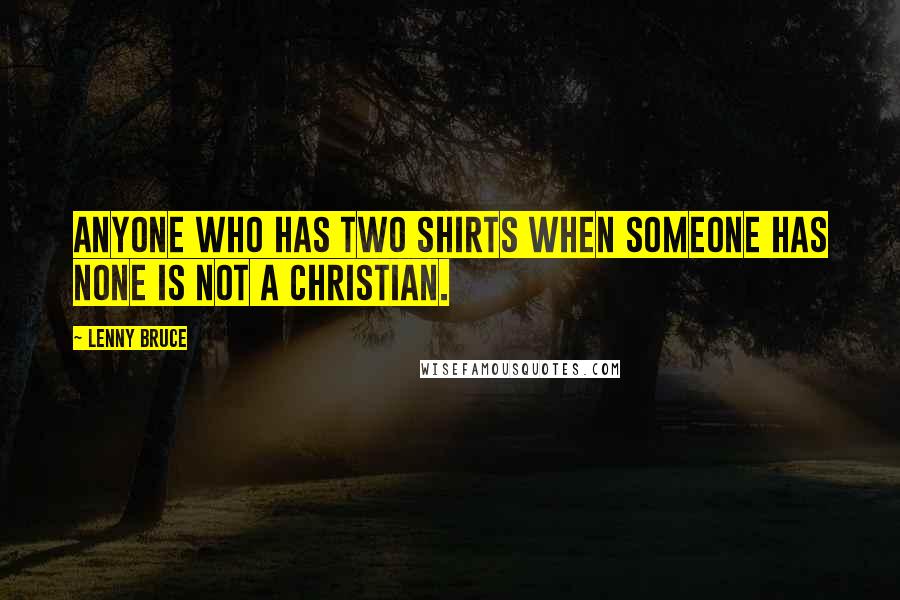 Lenny Bruce Quotes: Anyone who has two shirts when someone has none is not a christian.