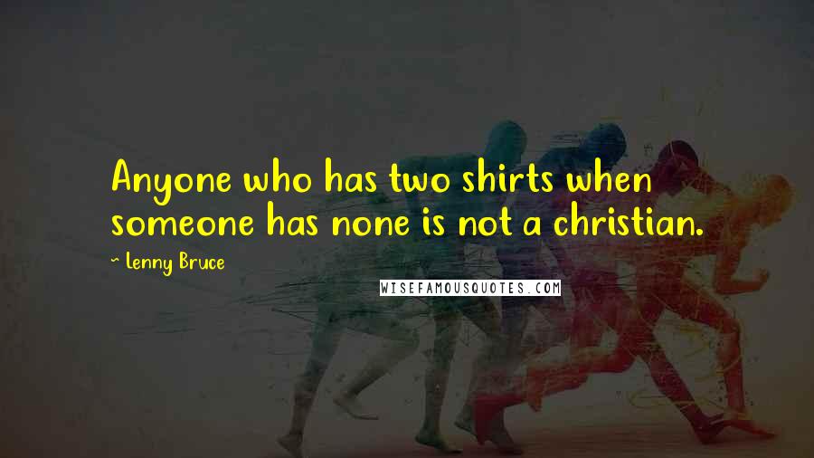 Lenny Bruce Quotes: Anyone who has two shirts when someone has none is not a christian.