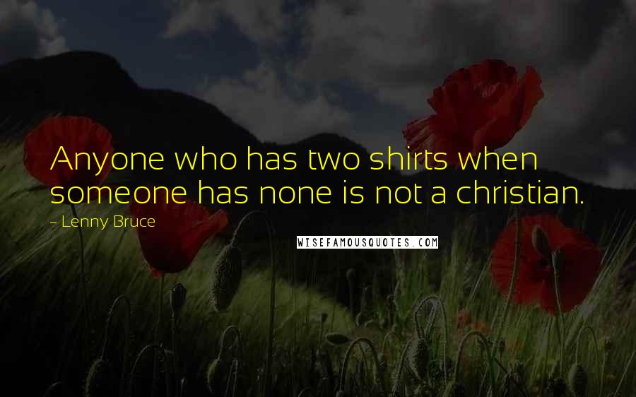 Lenny Bruce Quotes: Anyone who has two shirts when someone has none is not a christian.