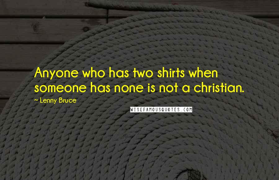 Lenny Bruce Quotes: Anyone who has two shirts when someone has none is not a christian.