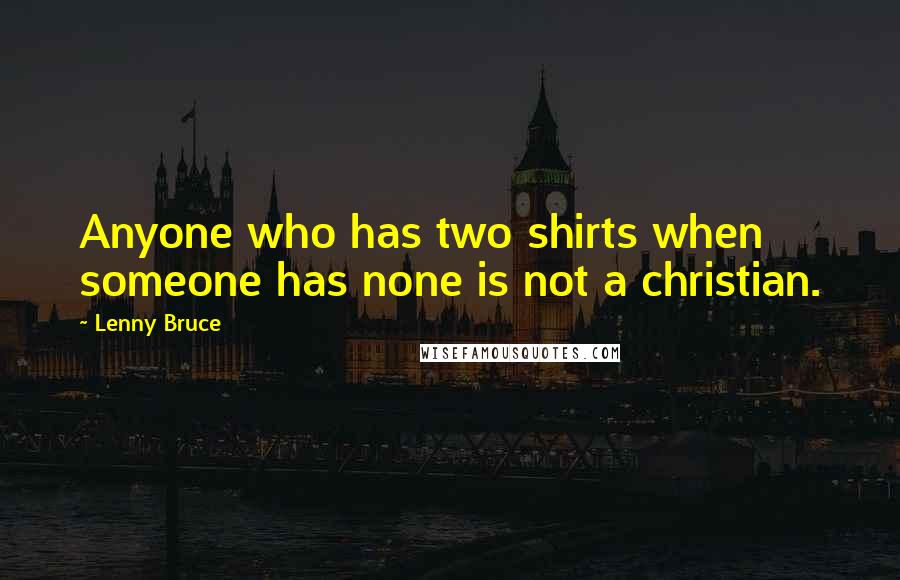 Lenny Bruce Quotes: Anyone who has two shirts when someone has none is not a christian.