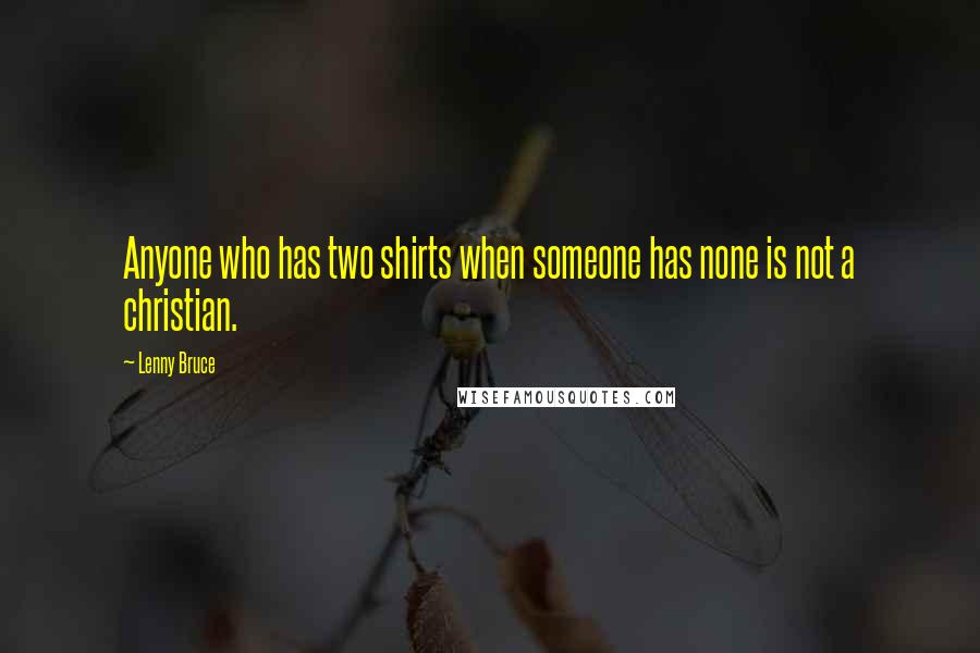 Lenny Bruce Quotes: Anyone who has two shirts when someone has none is not a christian.