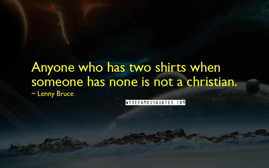 Lenny Bruce Quotes: Anyone who has two shirts when someone has none is not a christian.