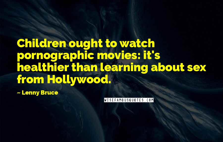 Lenny Bruce Quotes: Children ought to watch pornographic movies: it's healthier than learning about sex from Hollywood.