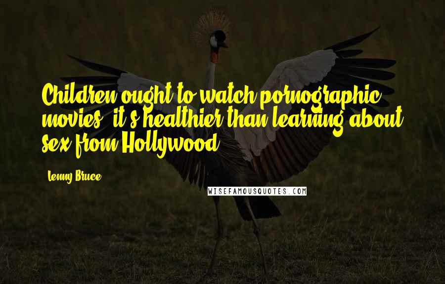 Lenny Bruce Quotes: Children ought to watch pornographic movies: it's healthier than learning about sex from Hollywood.