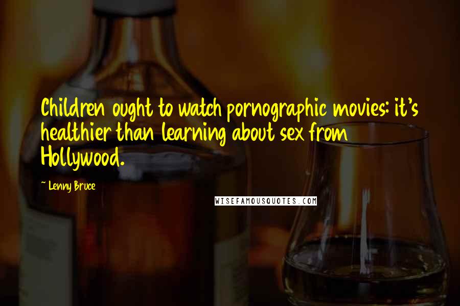 Lenny Bruce Quotes: Children ought to watch pornographic movies: it's healthier than learning about sex from Hollywood.