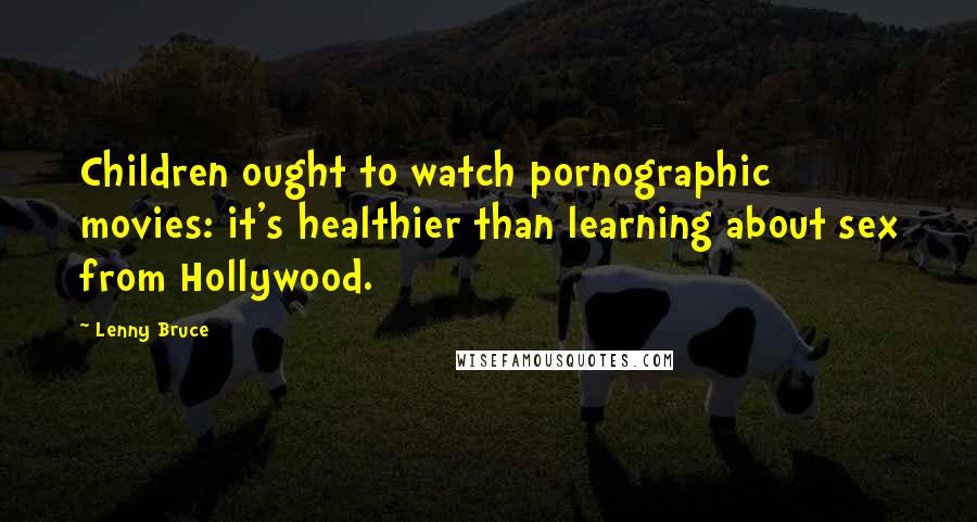 Lenny Bruce Quotes: Children ought to watch pornographic movies: it's healthier than learning about sex from Hollywood.