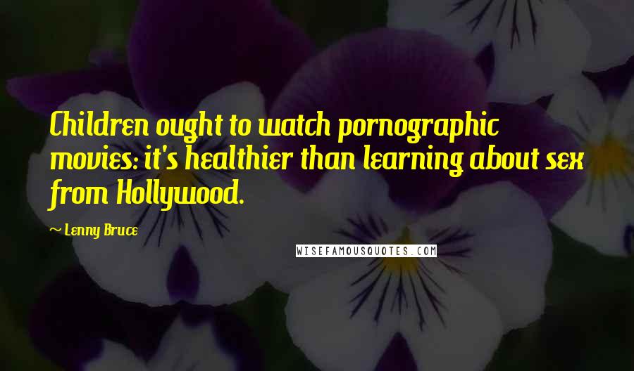 Lenny Bruce Quotes: Children ought to watch pornographic movies: it's healthier than learning about sex from Hollywood.