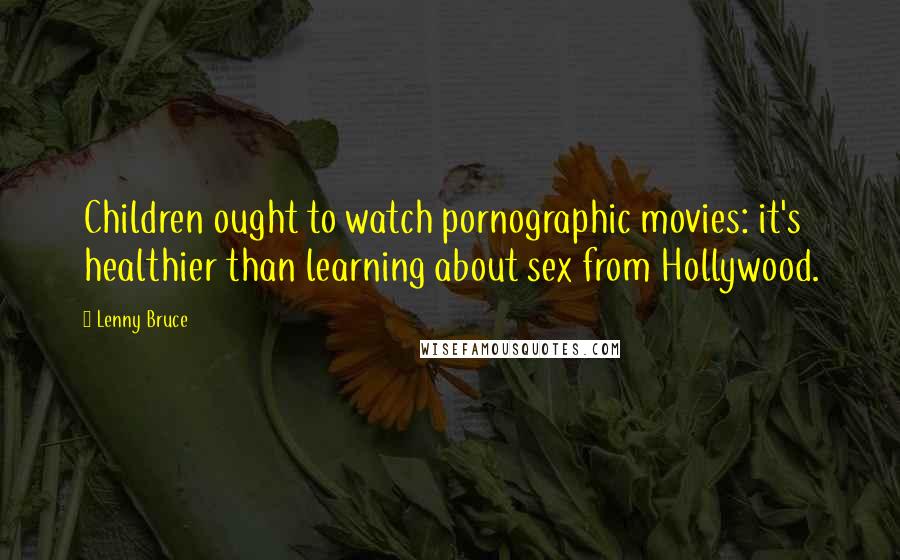 Lenny Bruce Quotes: Children ought to watch pornographic movies: it's healthier than learning about sex from Hollywood.