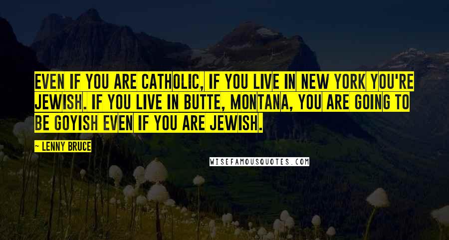 Lenny Bruce Quotes: Even if you are Catholic, if you live in New York you're Jewish. If you live in Butte, Montana, you are going to be goyish even if you are Jewish.