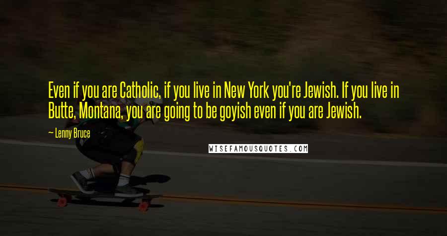 Lenny Bruce Quotes: Even if you are Catholic, if you live in New York you're Jewish. If you live in Butte, Montana, you are going to be goyish even if you are Jewish.