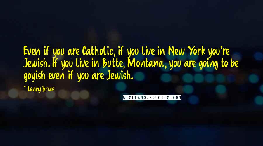 Lenny Bruce Quotes: Even if you are Catholic, if you live in New York you're Jewish. If you live in Butte, Montana, you are going to be goyish even if you are Jewish.