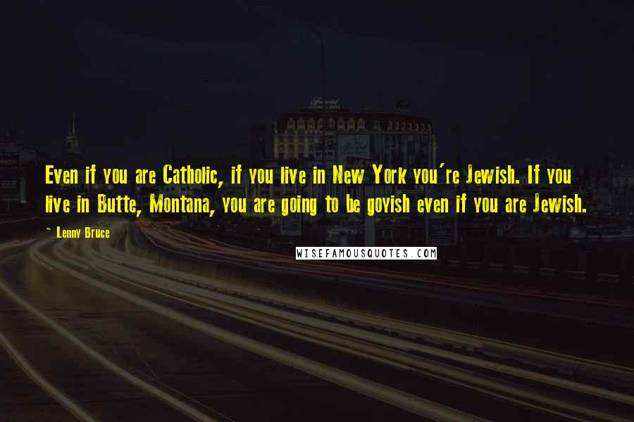 Lenny Bruce Quotes: Even if you are Catholic, if you live in New York you're Jewish. If you live in Butte, Montana, you are going to be goyish even if you are Jewish.